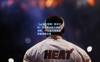 【pg电子官网】擎天之柱！恩比德全能三双统治攻防，76人官方海报盛赞里程碑之夜