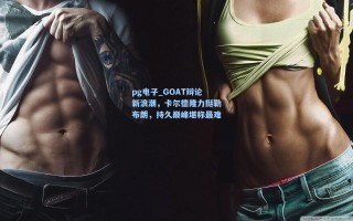 pg电子_GOAT辩论新浪潮，卡尔德隆力挺勒布朗，持久巅峰堪称最难