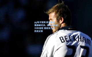 pg电子官网-欧青赛决赛巅峰对决，英格兰挑战39年首冠 西班牙力争历史纪录