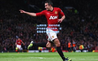 pg模拟器：伯纳乌的嘘声与维尼修斯的抗争，巨星殿堂中的新一代挑战