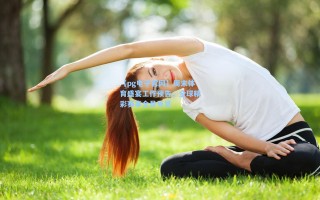 【pg电子官网】周末体育盛宴工作预告，全球精彩赛事全景导览