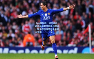 【pg模拟器】利物浦与萨拉赫展开关键续约对话，球星获悉俱乐部未来转会蓝图