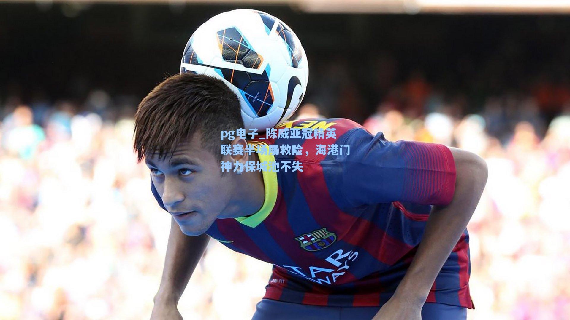 pg电子_陈威亚冠精英联赛半场屡救险，海港门神力保城池不失-第1张图片-pg模拟器-pg电子模拟器-pg试玩游戏官网
