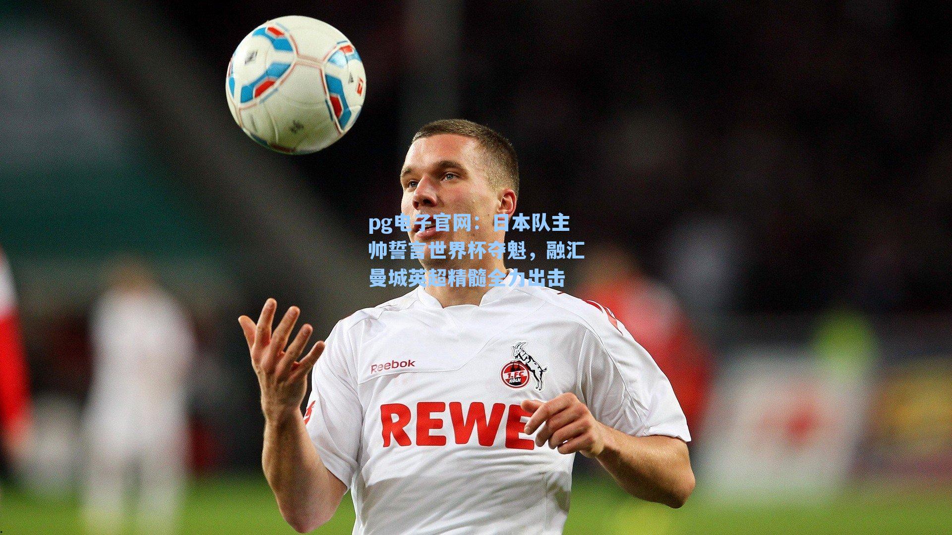 pg电子官网：日本队主帅誓言世界杯夺魁，融汇曼城英超精髓全力出击-第2张图片-pg模拟器-pg电子模拟器-pg试玩游戏官网