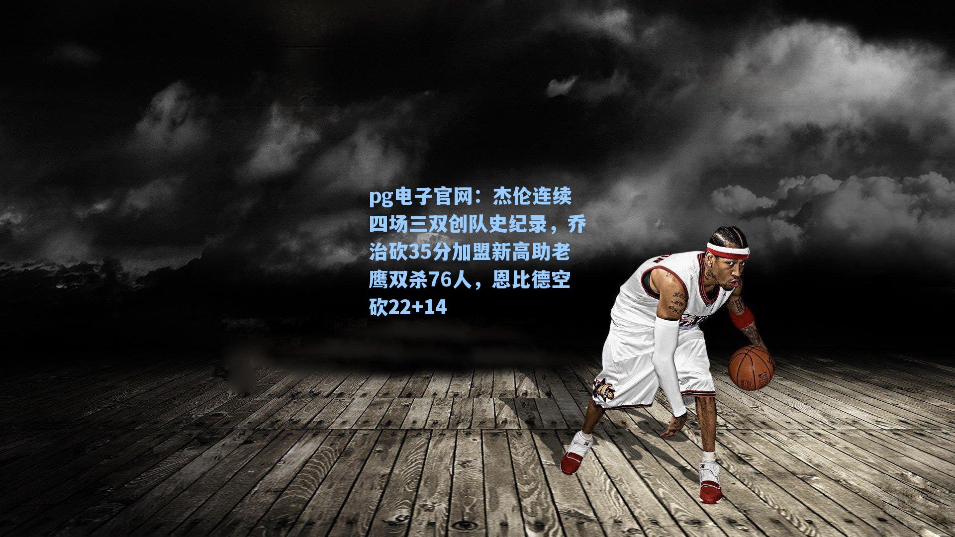 pg电子官网：杰伦连续四场三双创队史纪录，乔治砍35分加盟新高助老鹰双杀76人，恩比德空砍22+14-第1张图片-pg模拟器-pg电子模拟器-pg试玩游戏官网